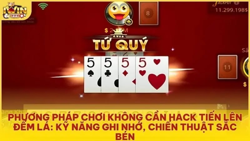 Phương pháp chơi không cần hack Tiến Lên Đếm Lá: Kỹ năng ghi nhớ, chiến thuật sắc bén