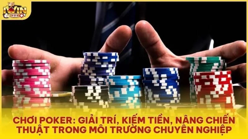 Chơi Poker: Giải trí, kiếm tiền, nâng chiến thuật trong môi trường chuyên nghiệp