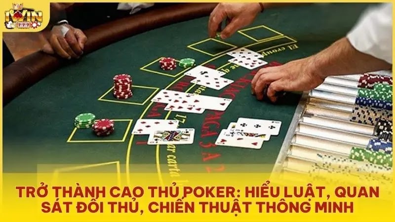Trở thành cao thủ Poker: Hiểu luật, quan sát đối thủ, chiến thuật thông minh