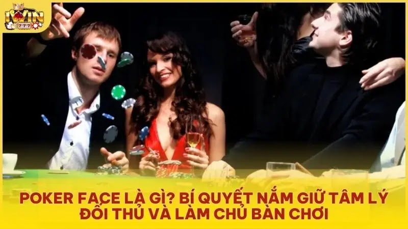 Poker face là gì? Bí quyết nắm giữ tâm lý đối thủ và làm chủ bàn chơi