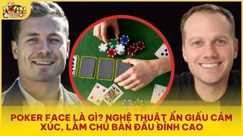 Poker face là gì? Nghệ thuật ẩn giấu cảm xúc, làm chủ bàn đấu đỉnh cao