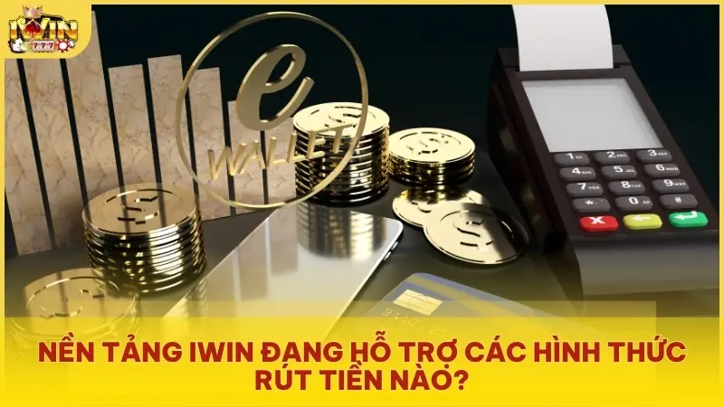 Nền tảng Iwin đang hỗ trợ các hình thức rút tiền nào?