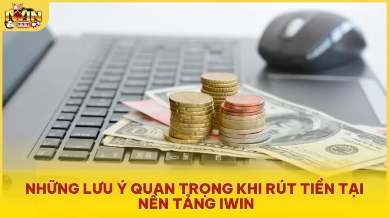 Những lưu ý quan trọng khi rút tiền tại nền tảng Iwin