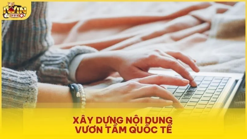 Xây dựng nội dung vươn tầm quốc tế